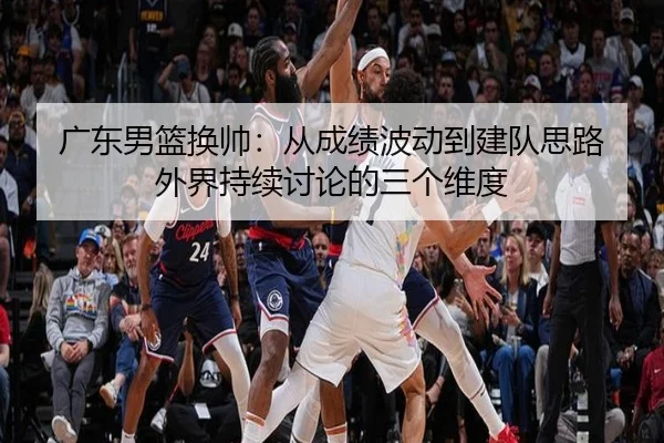 广东男篮换帅：从成绩波动到建队思路 外界持续讨论的三个维度